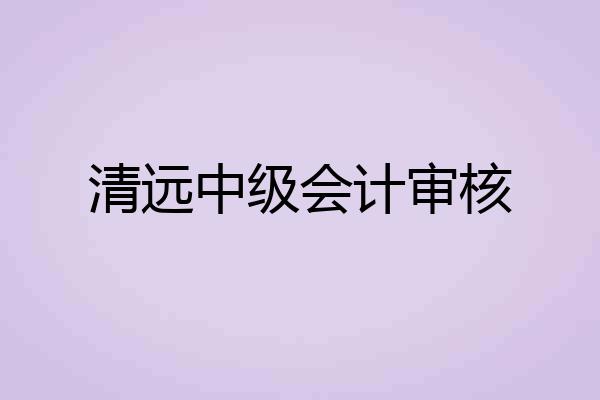 清远中级会计审核