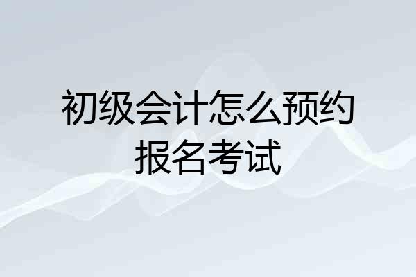初级会计怎么预约报名考试