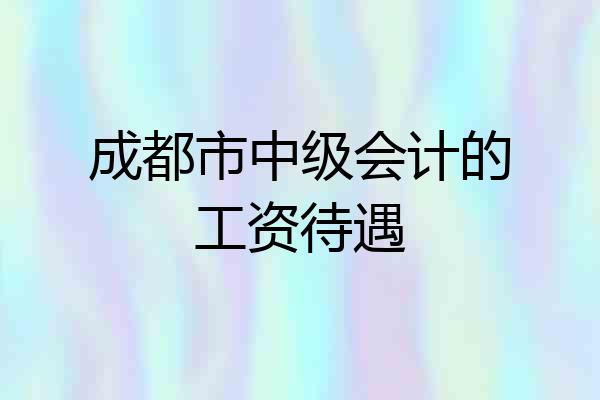 成都市中级会计的工资待遇