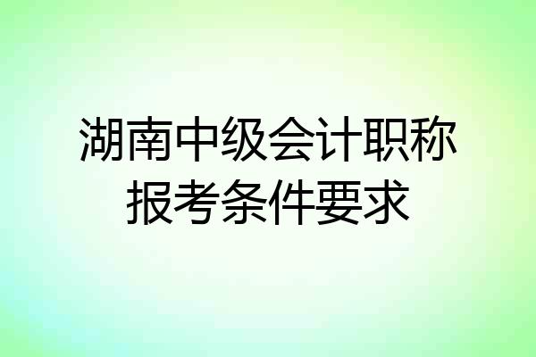 湖南中级会计职称报考条件要求