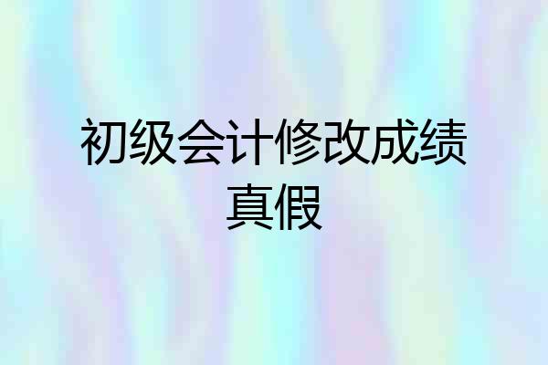 初级会计修改成绩真假