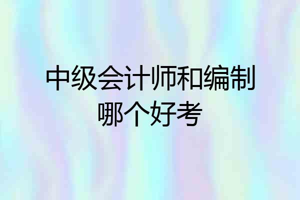 中级会计师和编制哪个好考