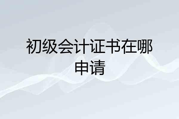 初级会计证书在哪申请