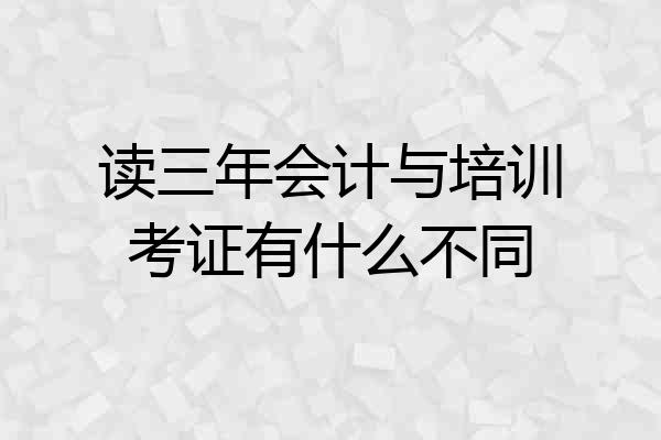 读三年会计与培训考证有什么不同