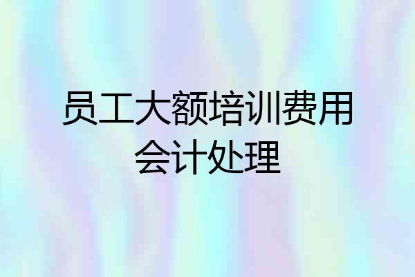 员工大额培训费用会计处理