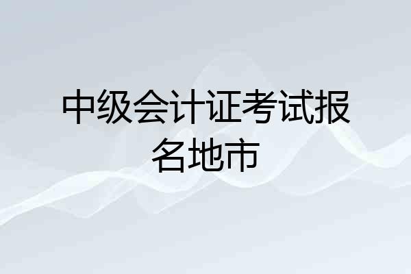 中级会计证考试报名地市