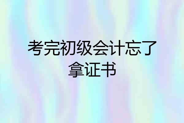 考完初级会计忘了拿证书