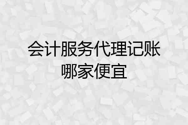 会计服务代理记账哪家便宜
