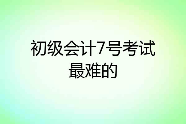 初级会计7号考试最难的