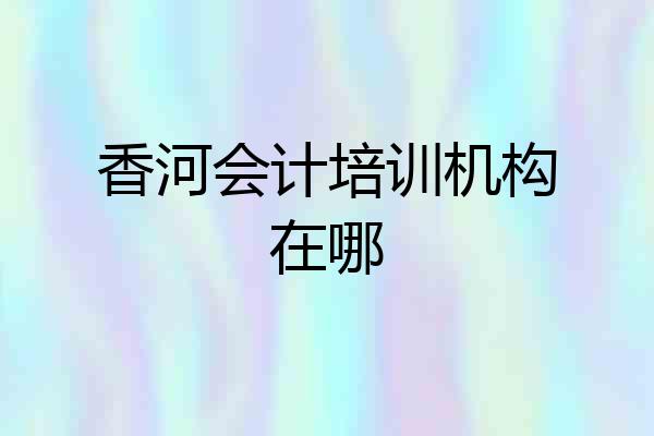 香河会计培训机构在哪