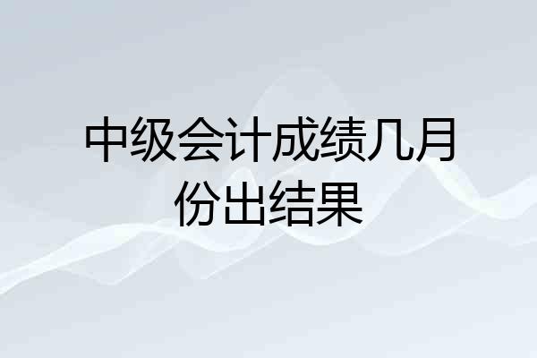 中级会计成绩几月份出结果