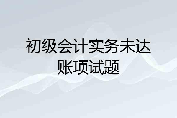 初级会计实务未达账项试题