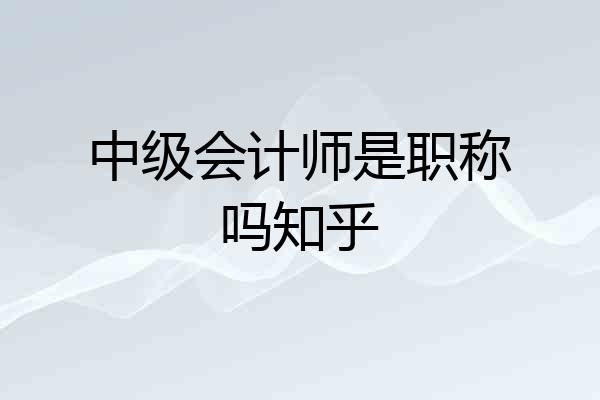 中级会计师是职称吗知乎