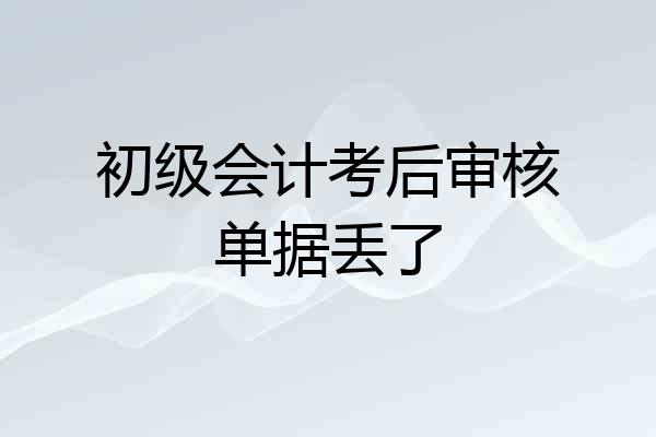 初级会计考后审核单据丢了