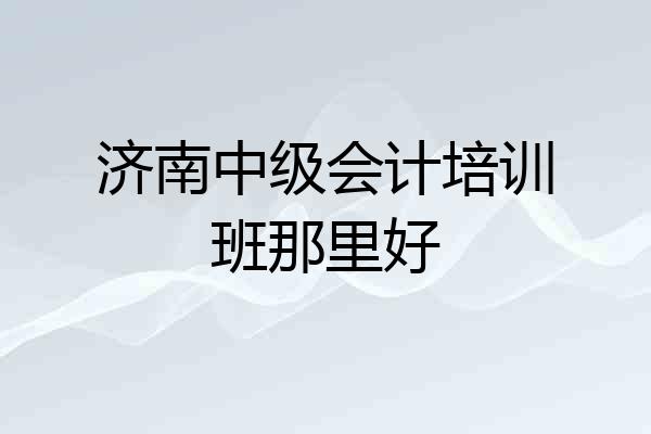 济南中级会计培训班那里好