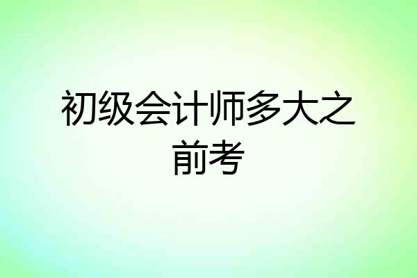 初级会计师多大之前考