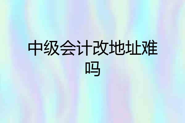 中级会计改地址难吗