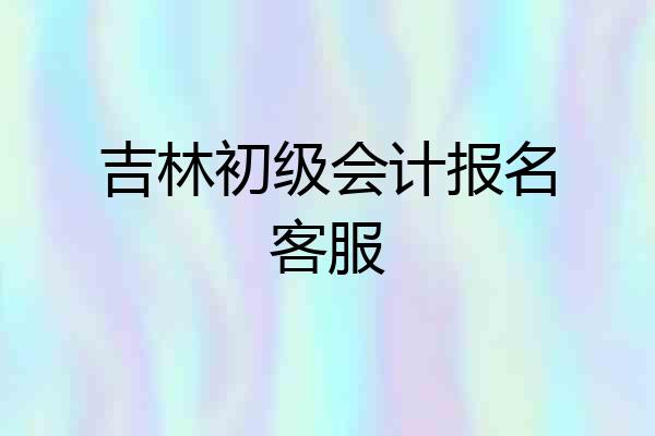 吉林初级会计报名客服