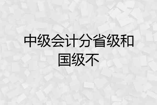 中级会计分省级和国级不