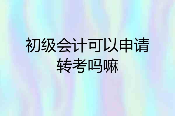 初级会计可以申请转考吗嘛