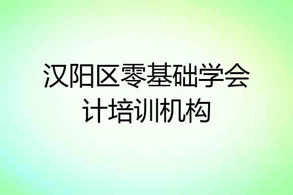 汉阳区零基础学会计培训机构
