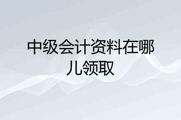 中级会计资料在哪儿领取