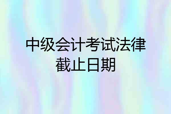 中级会计考试法律截止日期