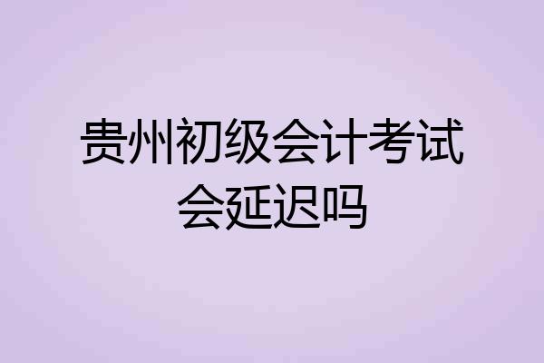 贵州初级会计考试会延迟吗