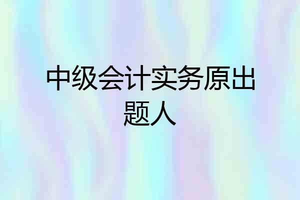中级会计实务原出题人