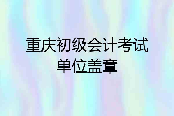 重庆初级会计考试单位盖章