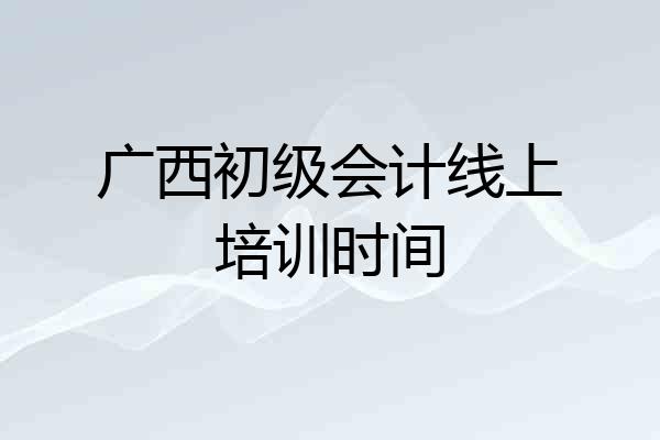 广西初级会计线上培训时间