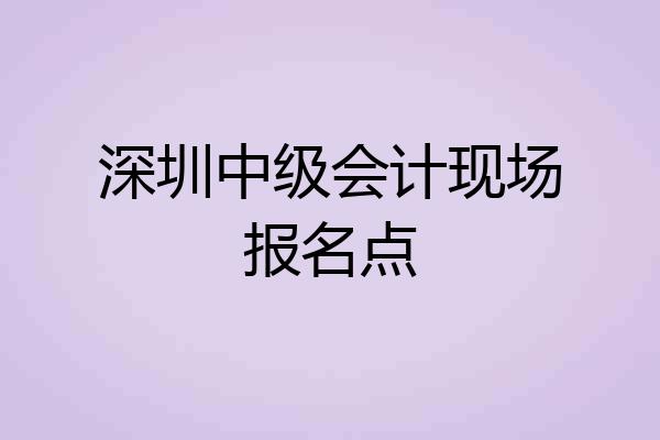 深圳中级会计现场报名点