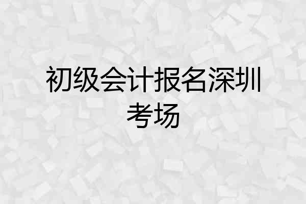 初级会计报名深圳考场