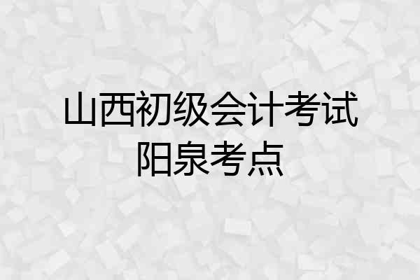 山西初级会计考试阳泉考点