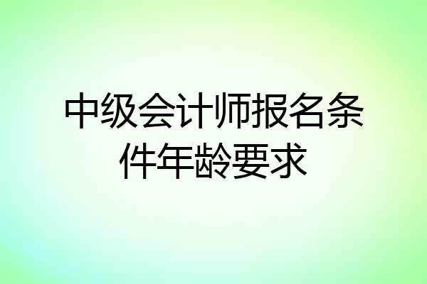 中级会计师报名条件年龄要求