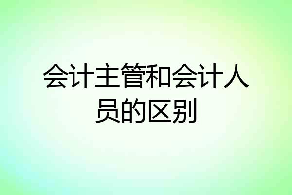 会计主管和会计人员的区别