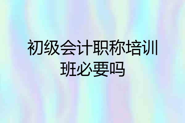 初级会计职称培训班必要吗