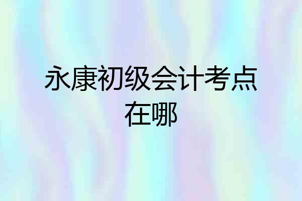 永康初级会计考点在哪
