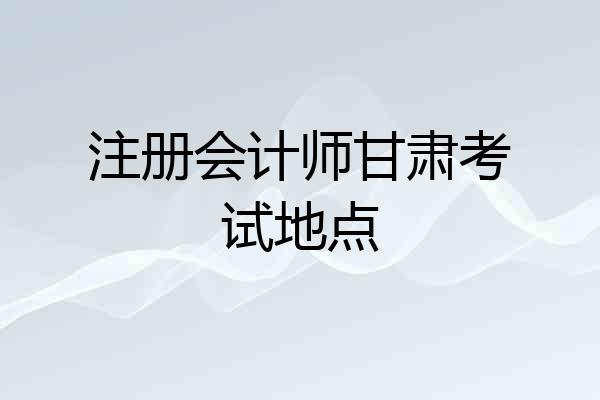 注册会计师甘肃考试地点
