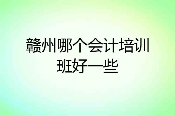 赣州哪个会计培训班好一些