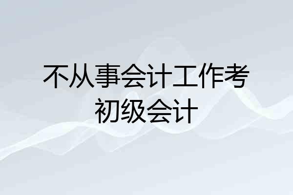 不从事会计工作考初级会计