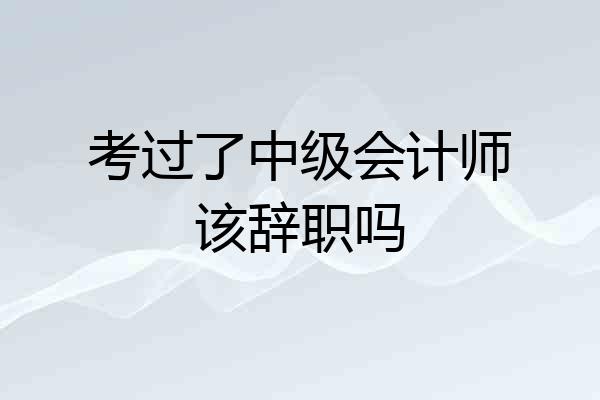 考过了中级会计师该辞职吗