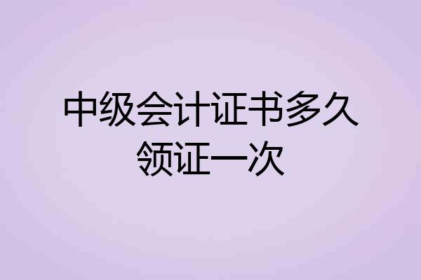 中级会计证书多久领证一次