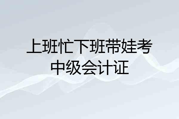 上班忙下班带娃考中级会计证