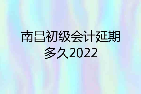 南昌初级会计延期多久2022