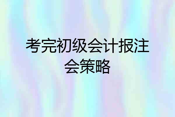 考完初级会计报注会策略