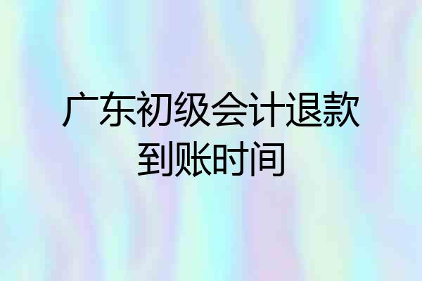 广东初级会计退款到账时间