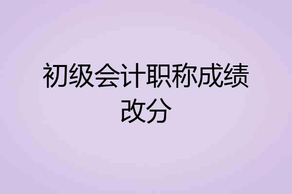 初级会计职称成绩改分