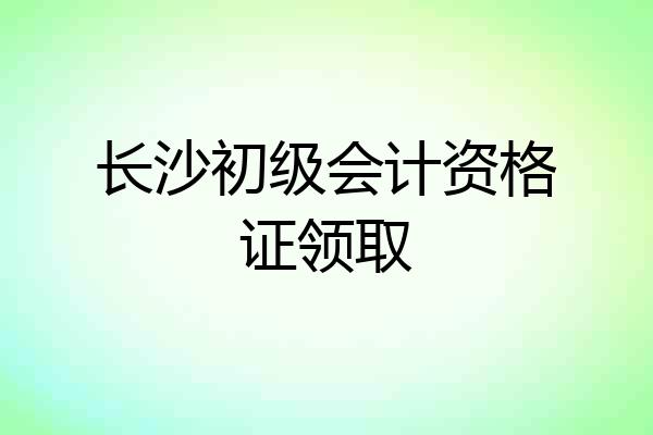 长沙初级会计资格证领取