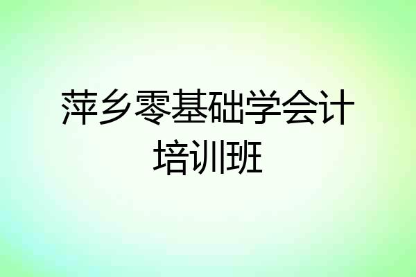 萍乡零基础学会计培训班